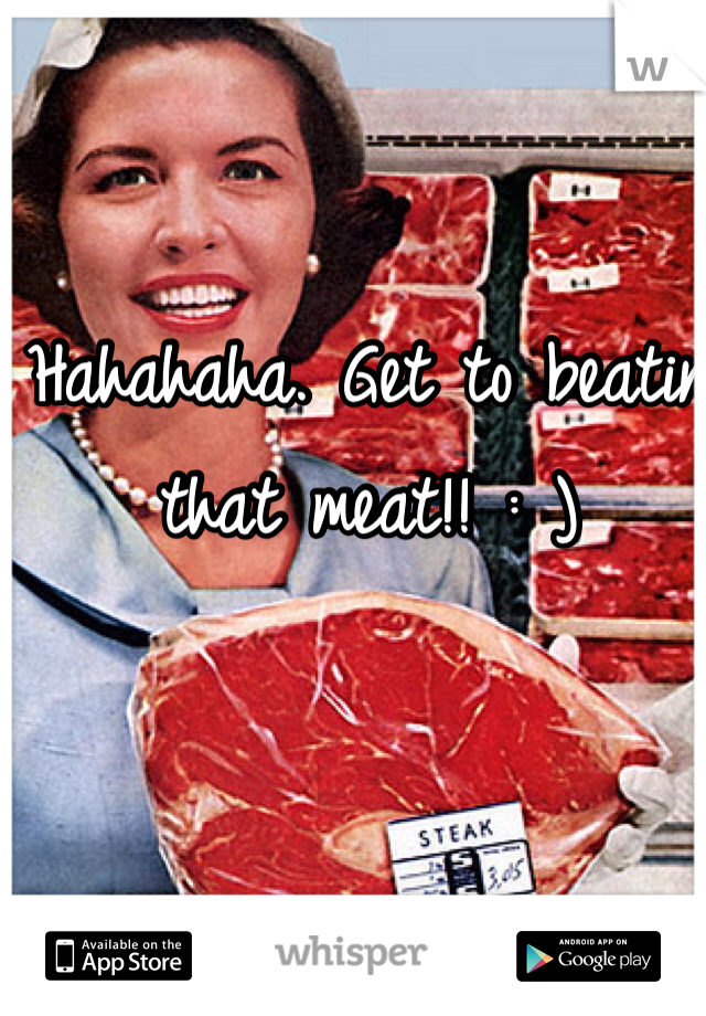 Hahahaha. Get to beatin that meat!! : )