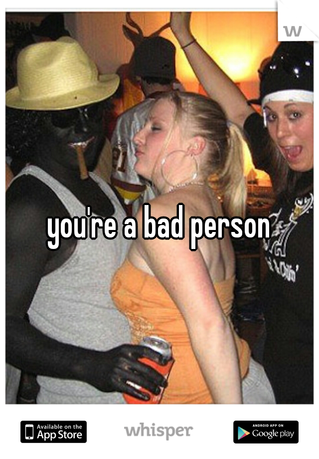 you're a bad person