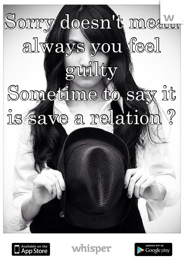 Sorry doesn't mean always you feel guilty 
Sometime to say it is save a relation ?