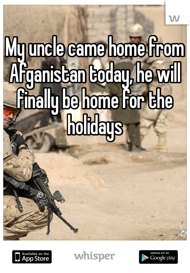 My uncle came home from Afganistan today, he will finally be home for the holidays 