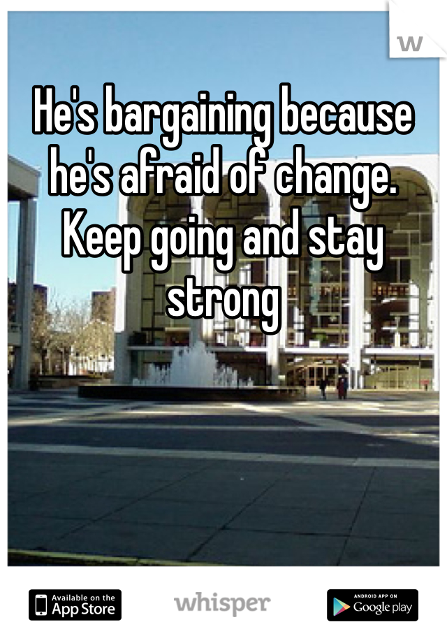 He's bargaining because he's afraid of change.  Keep going and stay strong