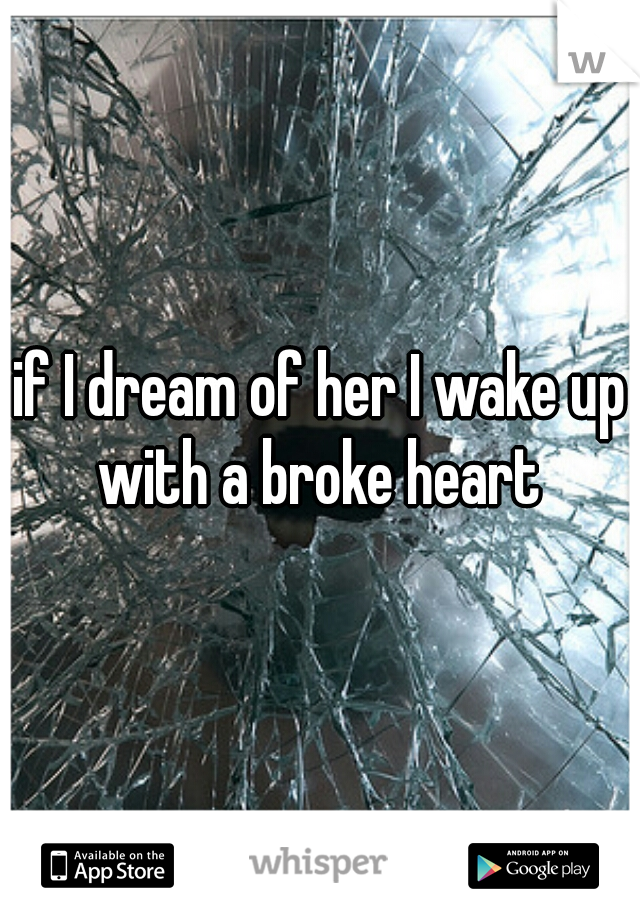 if I dream of her I wake up with a broke heart 
