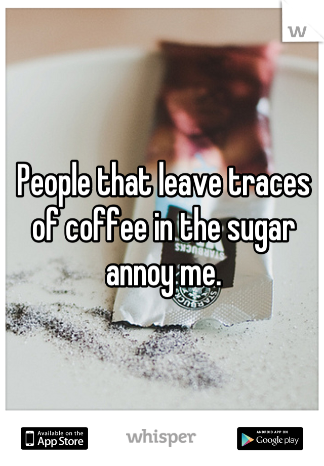 People that leave traces of coffee in the sugar annoy me.