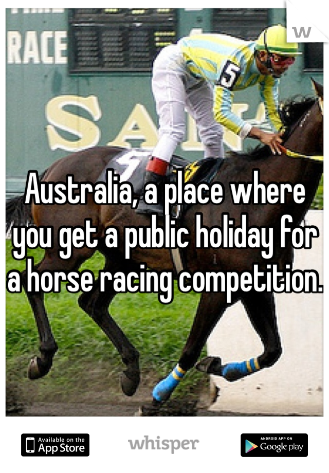 Australia, a place where you get a public holiday for a horse racing competition.