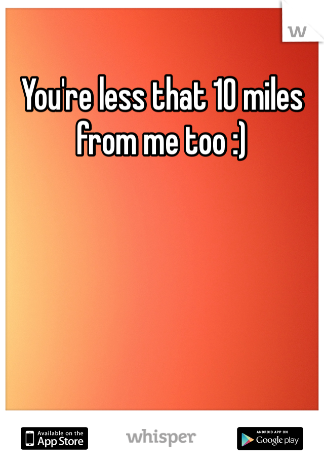 You're less that 10 miles from me too :)