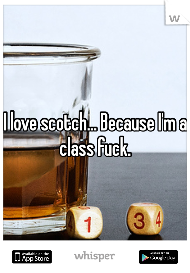 I love scotch... Because I'm a class fuck. 