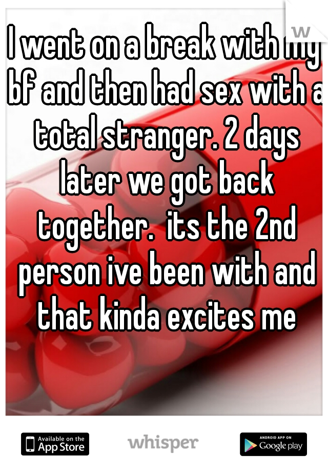 I went on a break with my bf and then had sex with a total stranger. 2 days later we got back together.  its the 2nd person ive been with and that kinda excites me
