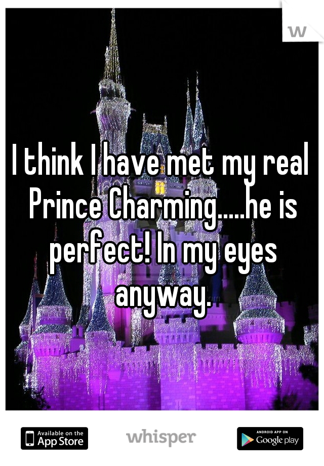 I think I have met my real Prince Charming.....he is perfect! In my eyes anyway.