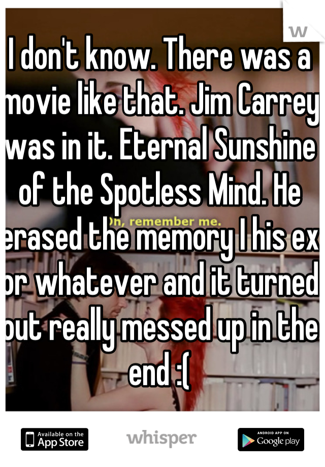 I don't know. There was a movie like that. Jim Carrey was in it. Eternal Sunshine of the Spotless Mind. He erased the memory I his ex or whatever and it turned out really messed up in the end :(