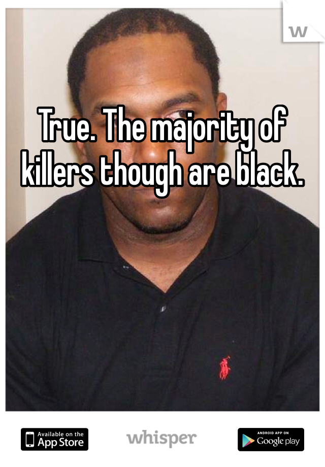 True. The majority of killers though are black. 