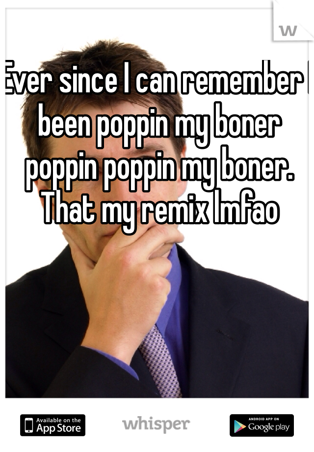 Ever since I can remember I been poppin my boner poppin poppin my boner. That my remix lmfao