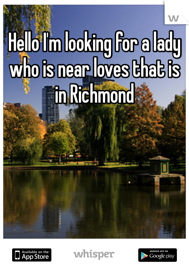 Hello I'm looking for a lady who is near loves that is in Richmond 