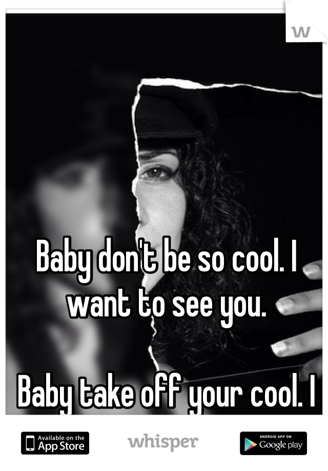 Baby don't be so cool. I want to see you. 

Baby take off your cool. I want to get to know you. 