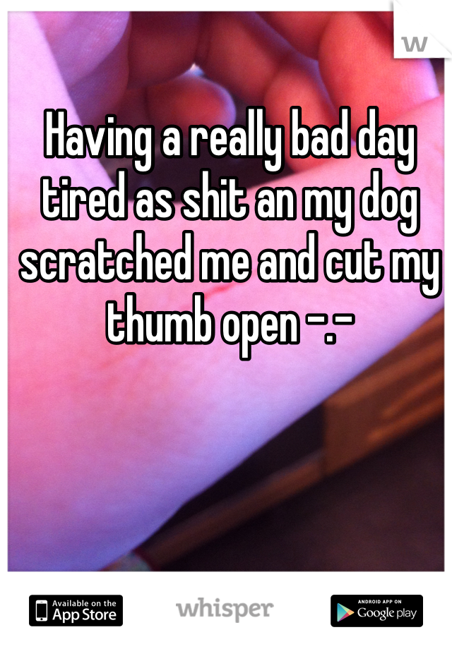 Having a really bad day tired as shit an my dog scratched me and cut my thumb open -.-
