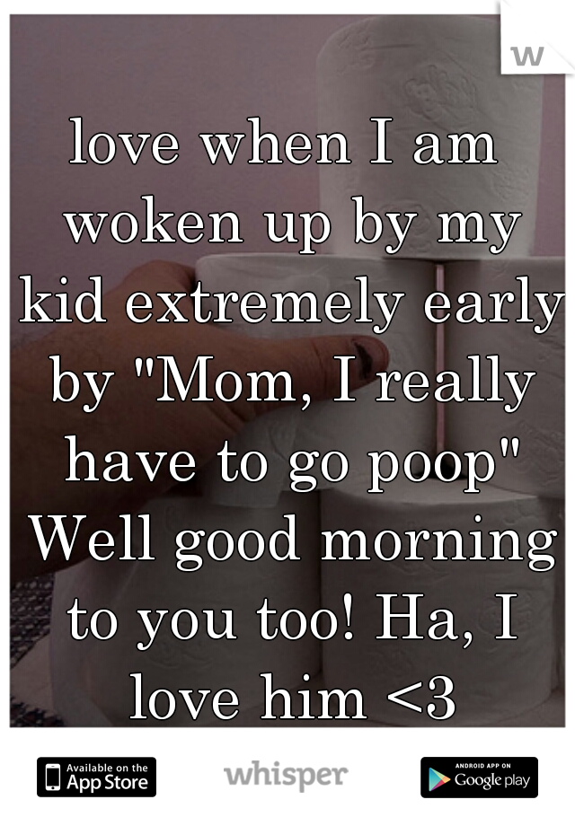 love when I am woken up by my kid extremely early by "Mom, I really have to go poop" Well good morning to you too! Ha, I love him <3