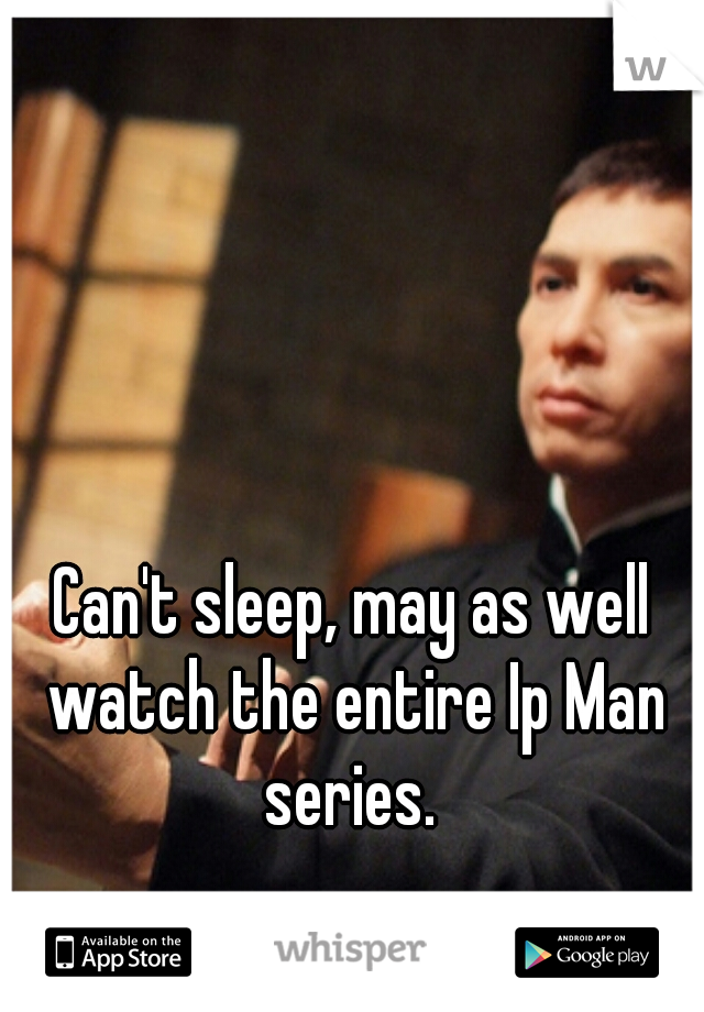 Can't sleep, may as well watch the entire Ip Man series. 