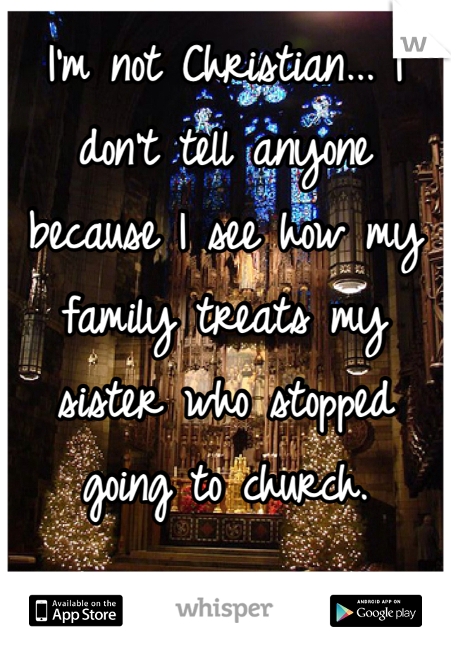 I'm not Christian... I don't tell anyone because I see how my family treats my sister who stopped going to church.