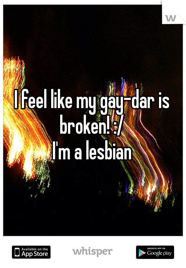 I feel like my gay-dar is broken! :/
I'm a lesbian