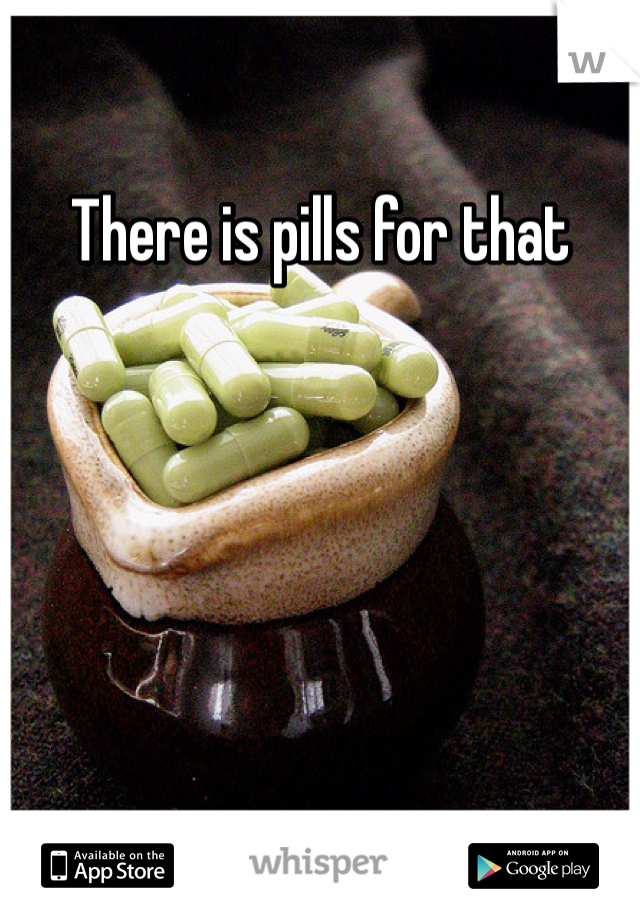 There is pills for that 