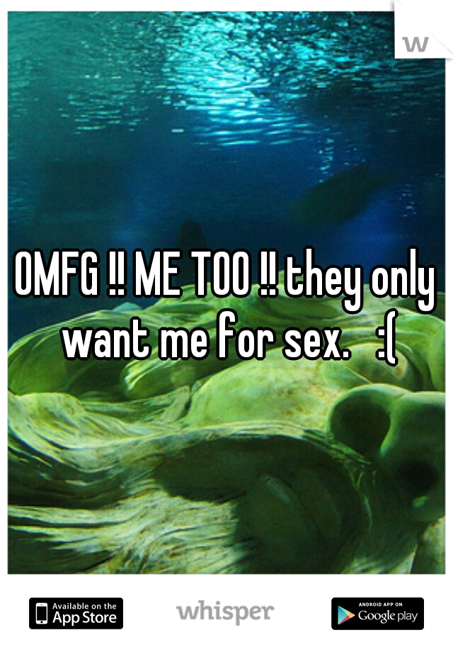 OMFG !! ME TOO !! they only want me for sex.   :(