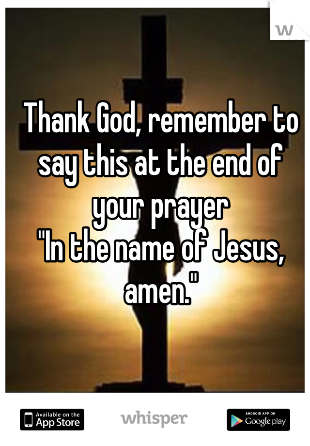 Thank God, remember to say this at the end of your prayer 
"In the name of Jesus, amen."