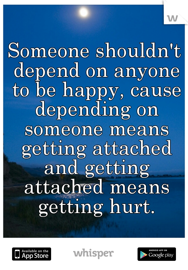 Someone shouldn't depend on anyone to be happy, cause depending on someone means getting attached and getting attached means getting hurt.