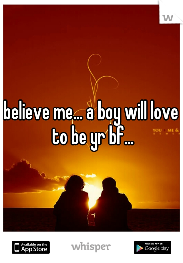 believe me... a boy will love to be yr bf...