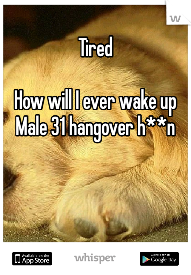 Tired

How will I ever wake up 
Male 31 hangover h**n 