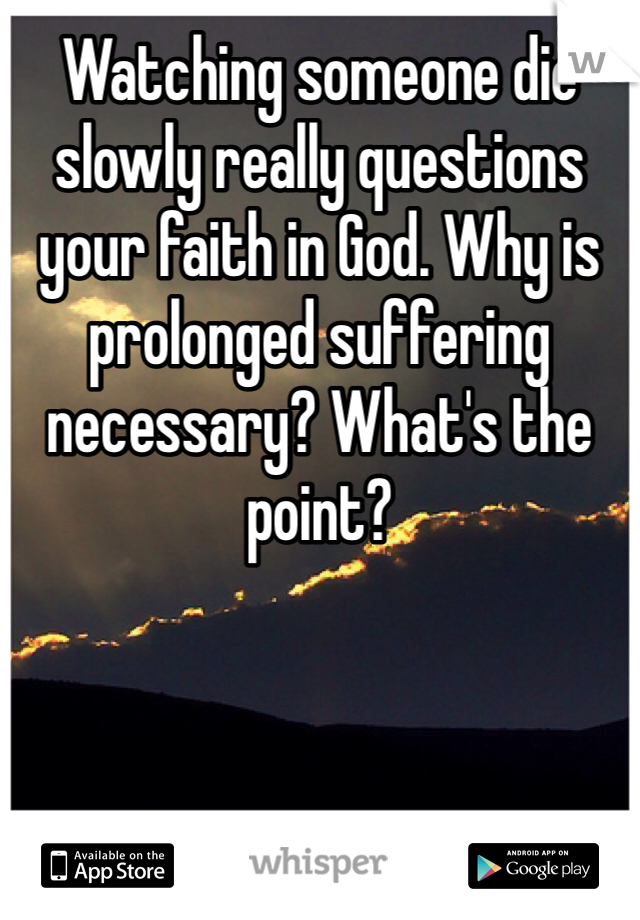 Watching someone die slowly really questions your faith in God. Why is prolonged suffering necessary? What's the point?