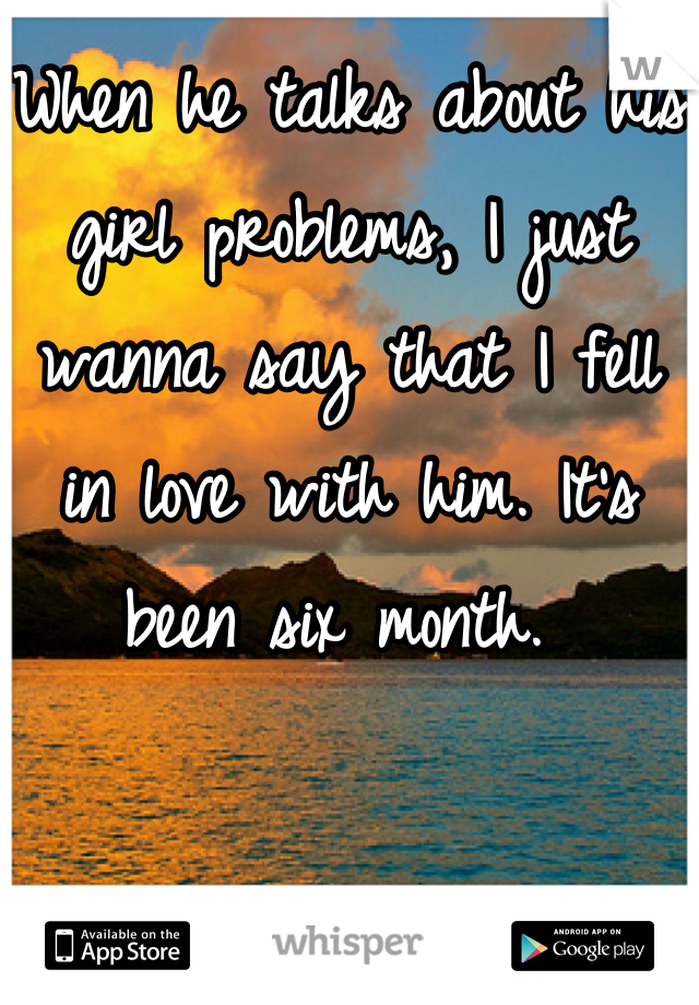 When he talks about his girl problems, I just wanna say that I fell in love with him. It's been six month. 