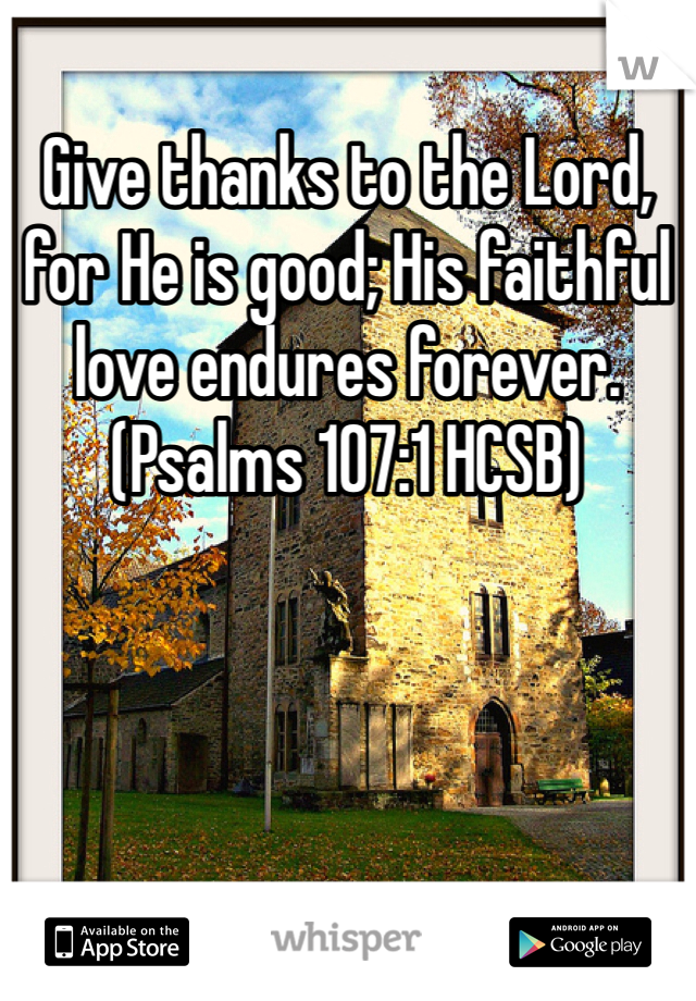 Give thanks to the Lord, for He is good; His faithful love endures forever. (Psalms 107:1 HCSB)