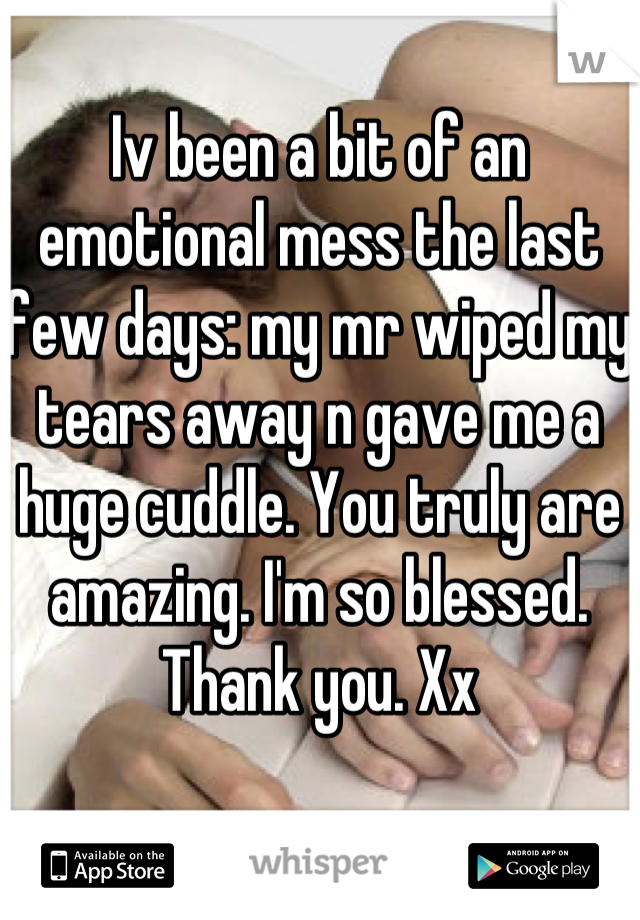 Iv been a bit of an emotional mess the last few days: my mr wiped my tears away n gave me a huge cuddle. You truly are amazing. I'm so blessed. Thank you. Xx