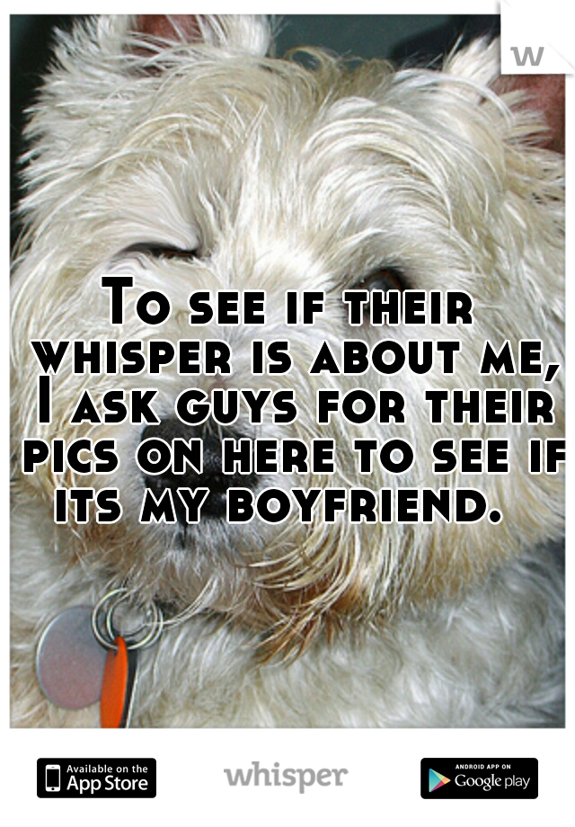 To see if their whisper is about me, I ask guys for their pics on here to see if its my boyfriend.  