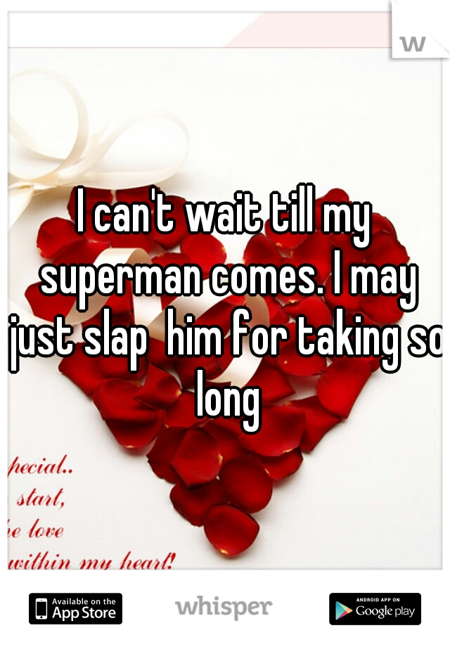 I can't wait till my superman comes. I may just slap  him for taking so long