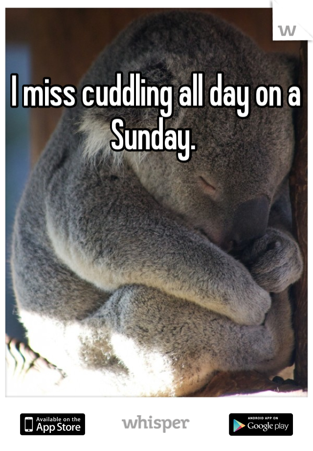 I miss cuddling all day on a Sunday. 