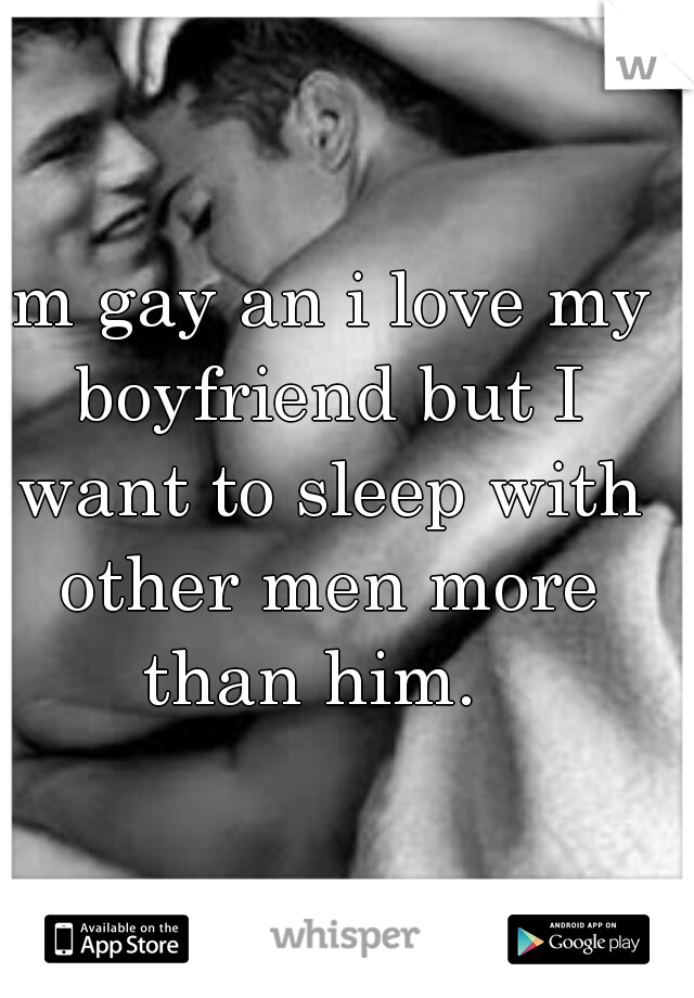 im gay an i love my boyfriend but I want to sleep with other men more than him.  
