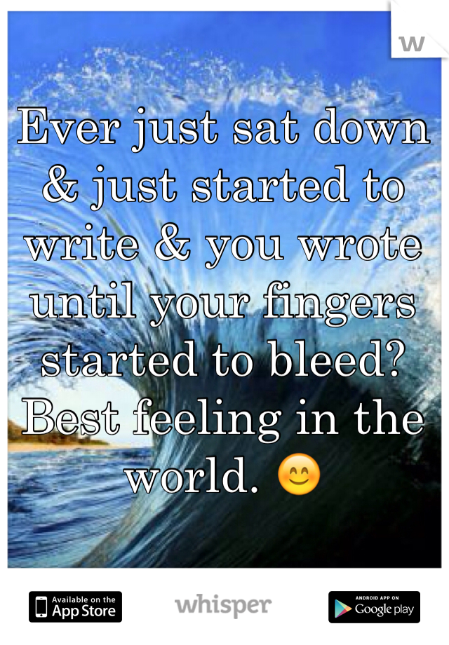 Ever just sat down & just started to write & you wrote until your fingers started to bleed? Best feeling in the world. 😊