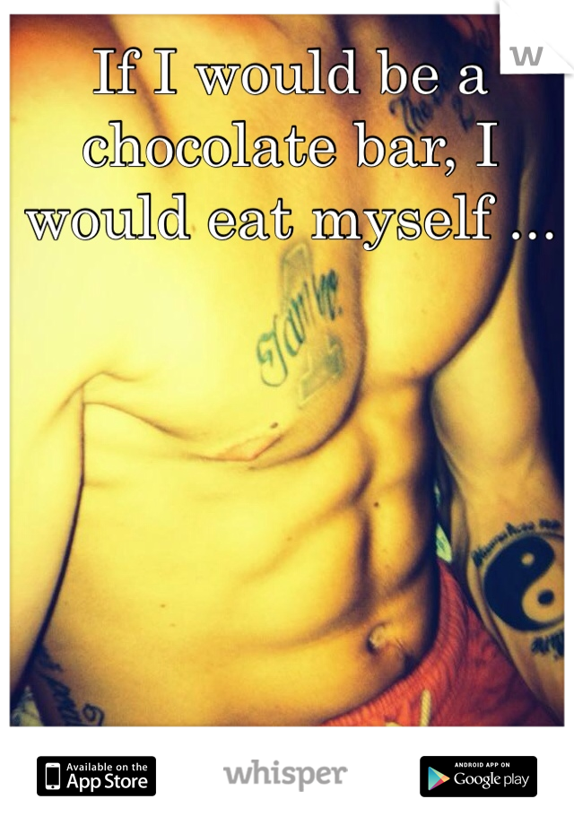 If I would be a chocolate bar, I would eat myself ...