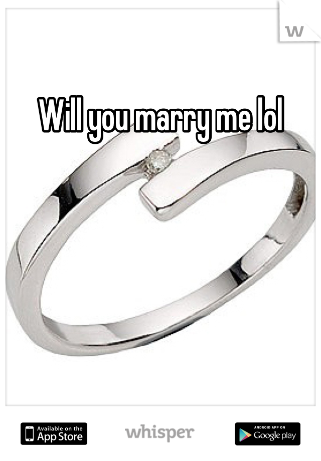 Will you marry me lol