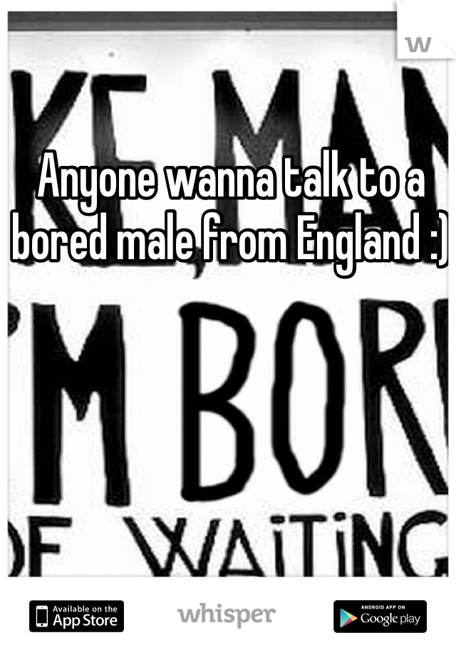 Anyone wanna talk to a bored male from England :) 