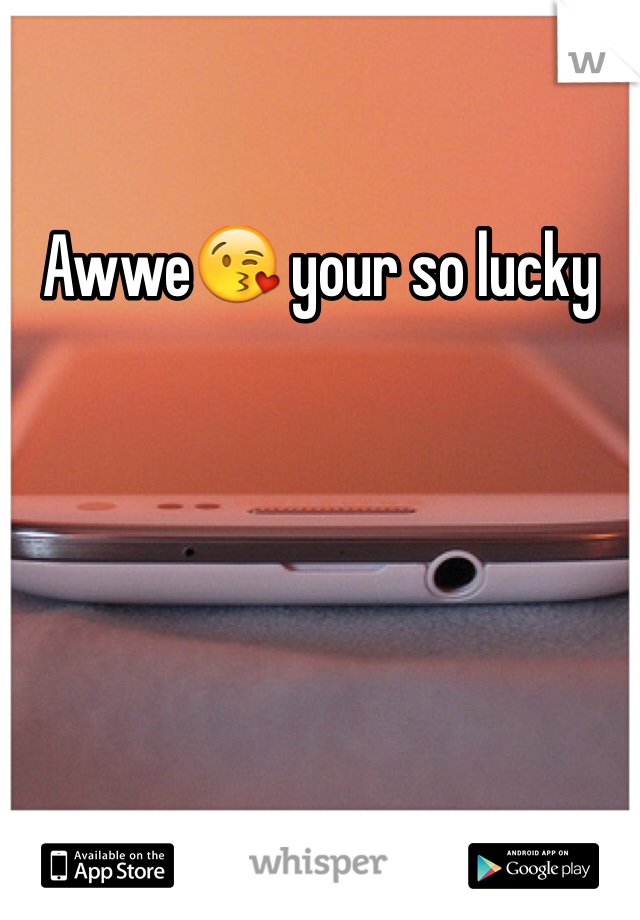 Awwe😘 your so lucky