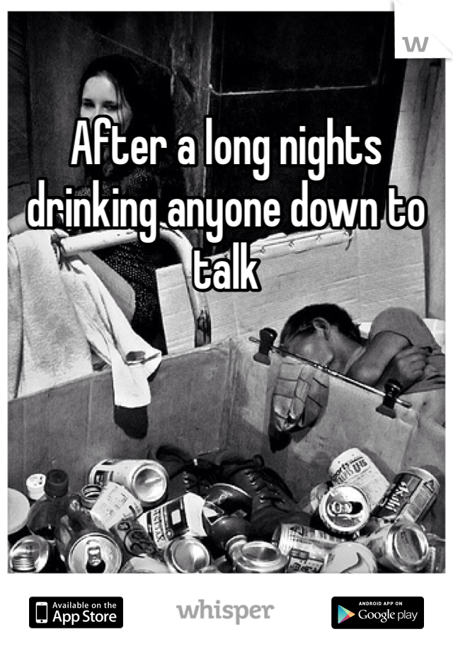 After a long nights drinking anyone down to talk 