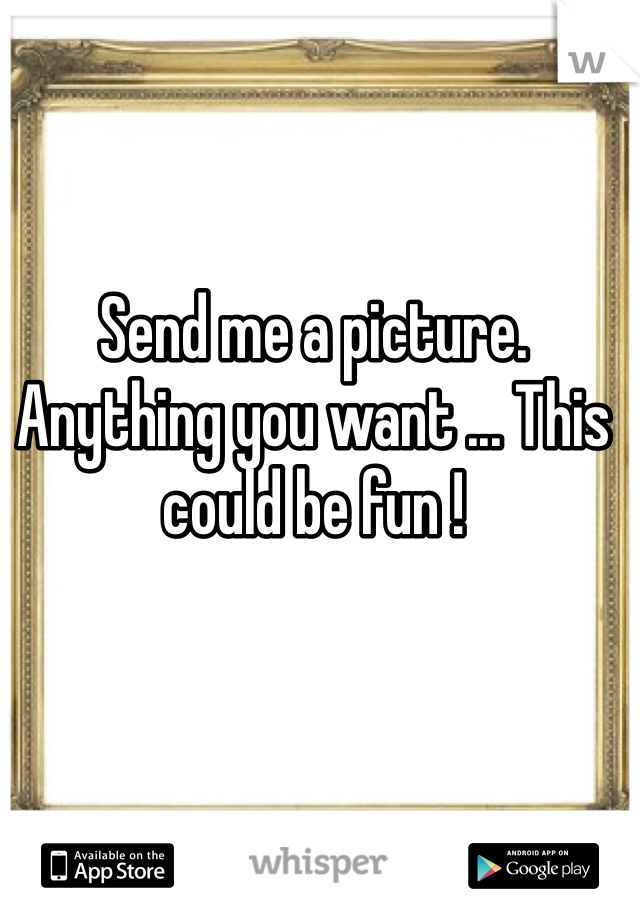 Send me a picture. Anything you want ... This could be fun ! 