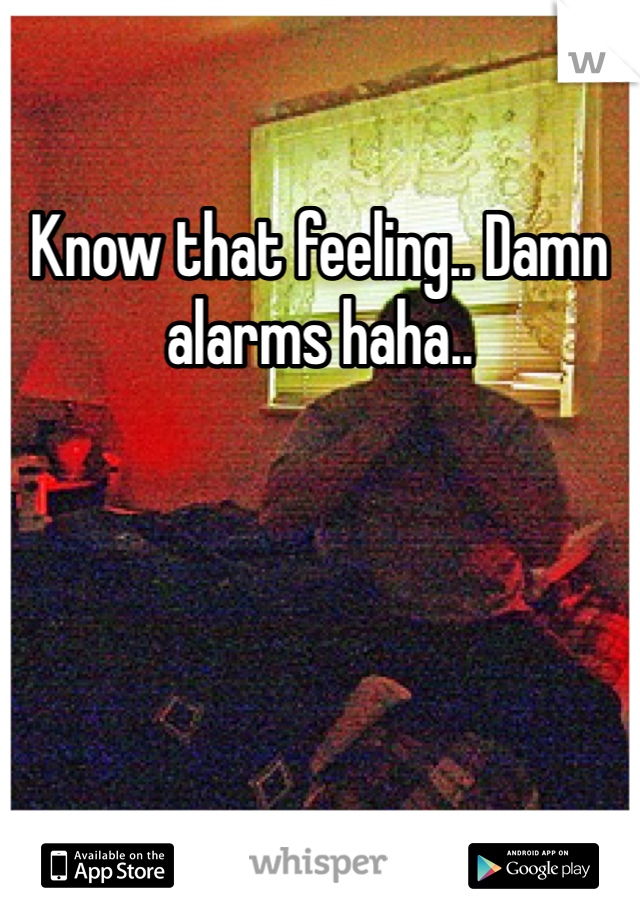 Know that feeling.. Damn alarms haha.. 