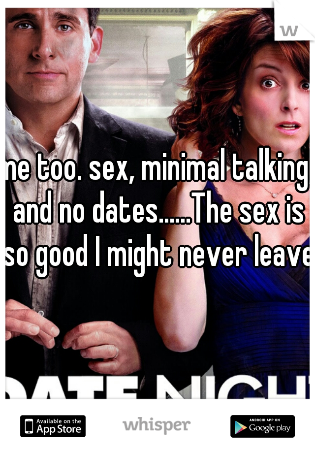 me too. sex, minimal talking, and no dates......The sex is so good I might never leave