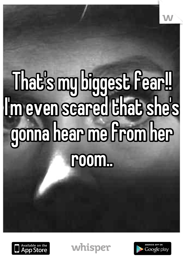 That's my biggest fear!! I'm even scared that she's gonna hear me from her room..