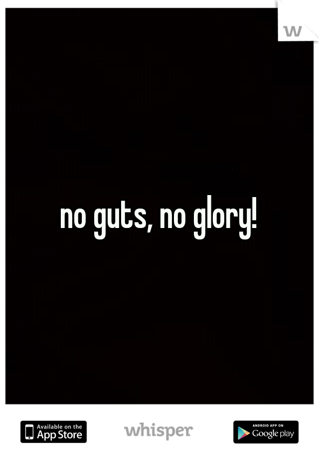 no guts, no glory!