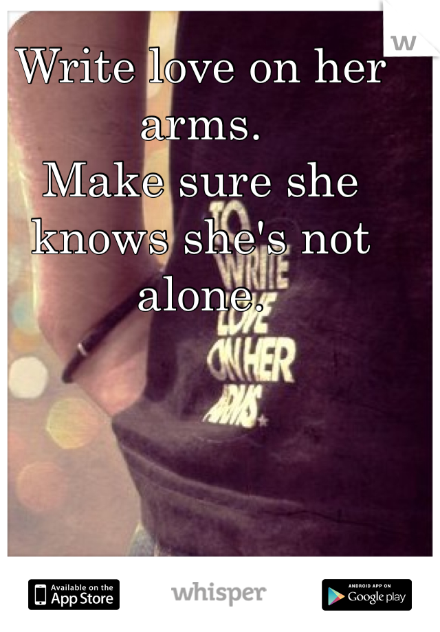 Write love on her arms. 
Make sure she knows she's not alone.  