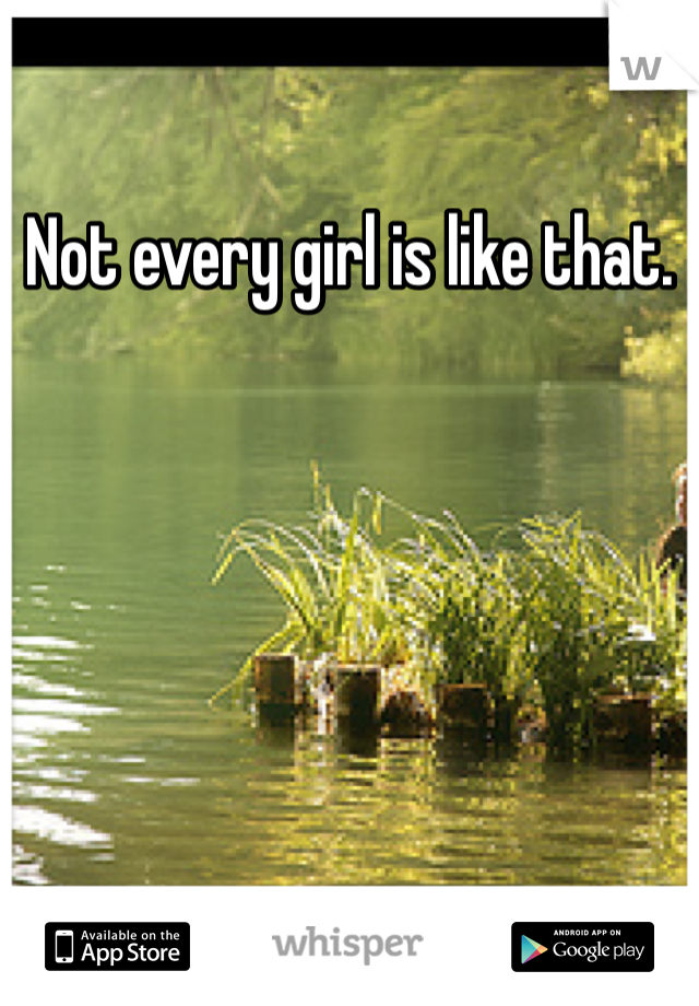 Not every girl is like that. 