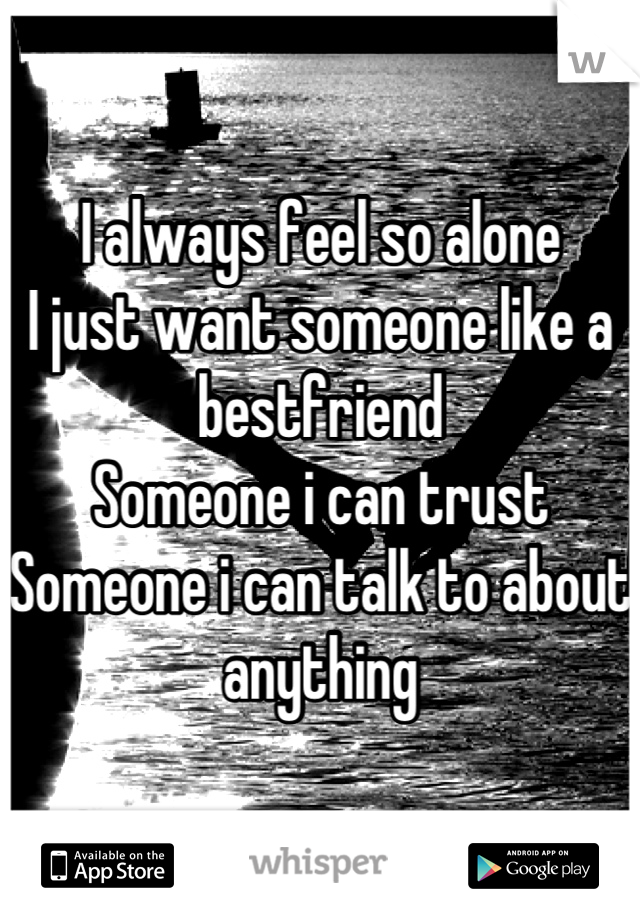 I always feel so alone
I just want someone like a bestfriend 
Someone i can trust
Someone i can talk to about anything